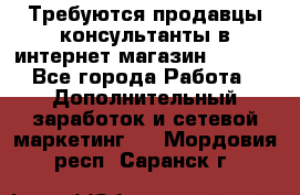 Требуются продавцы-консультанты в интернет-магазин ESSENS - Все города Работа » Дополнительный заработок и сетевой маркетинг   . Мордовия респ.,Саранск г.